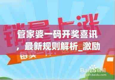 管家婆一码开奖喜讯,最新规则解析_激励版QAN320.37揭晓
