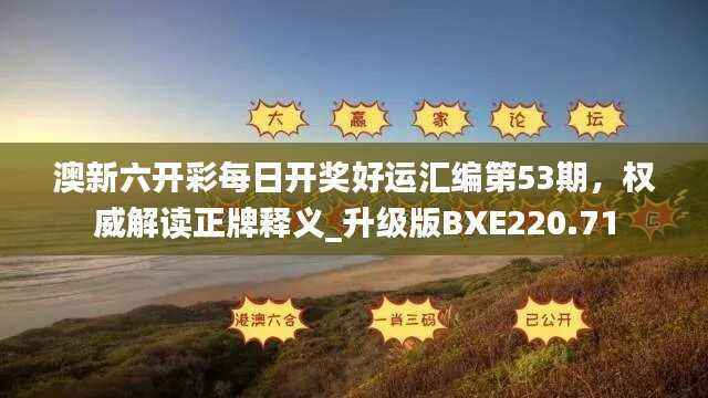澳新六开彩每日开奖好运汇编第53期,权威解读正牌释义_升级版BXE220.71