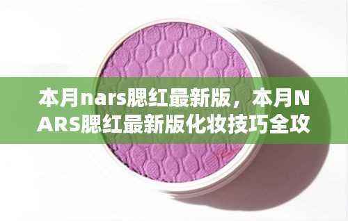 NARS腮红最新版全攻略，从新手到进阶的化妆技巧与步骤指南
