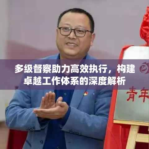 多级督察助力高效执行,构建卓越工作体系的深度解析