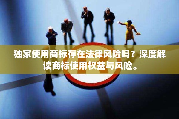 独家使用商标存在法律风险吗?深度解读商标使用权益与风险。