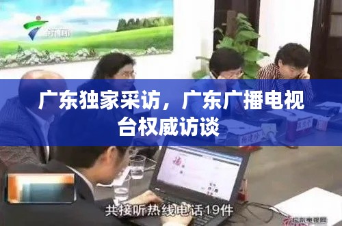 广东独家采访,广东广播电视台权威访谈