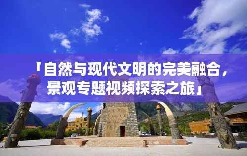 「自然与现代文明的完美融合,景观专题视频探索之旅」