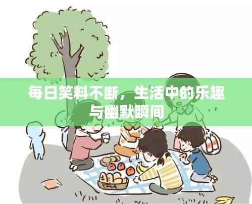 每日笑料不断,生活中的乐趣与幽默瞬间