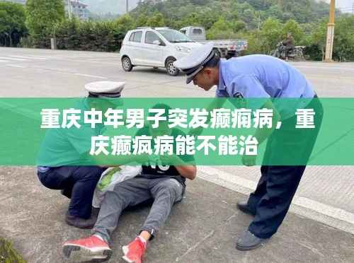 重庆中年男子突发癫痫病，重庆癫疯病能不能治 