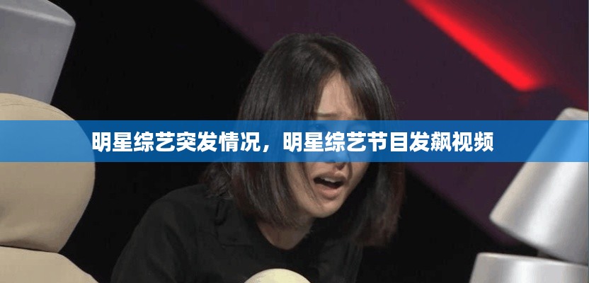 明星综艺突发情况，明星综艺节目发飙视频 