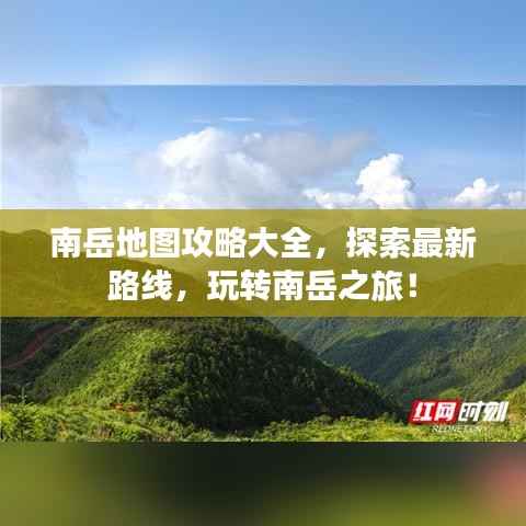 南岳地图攻略大全,探索最新路线,玩转南岳之旅!