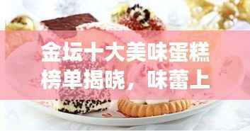 金坛十大美味蛋糕榜单揭晓,味蕾上的甜蜜狂欢