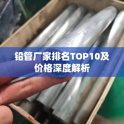 铅管厂家排名TOP10及价格深度解析