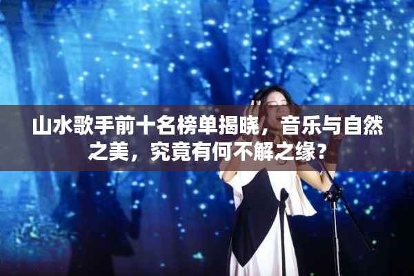 山水歌手前十名榜单揭晓,音乐与自然之美,究竟有何不解之缘?