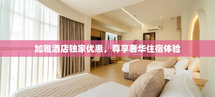加雅酒店独家优惠,尊享奢华住宿体验