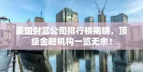美国财富公司排行榜揭晓,顶级金融机构一览无余!