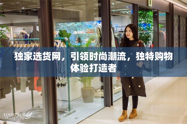 独家选货网,引领时尚潮流,独特购物体验打造者