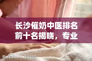 长沙催奶中医排名前十名揭晓,专业催奶师助您解决哺乳难题!