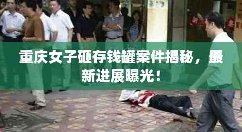 重庆女子砸存钱罐案件揭秘,最新进展曝光!