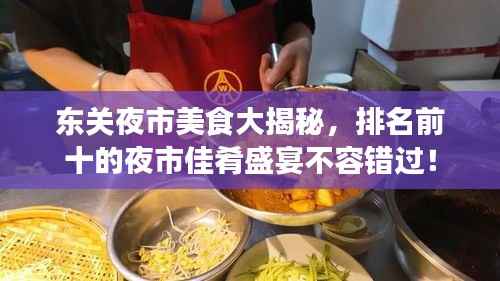 东关夜市美食大揭秘，排名前十的夜市佳肴盛宴不容错过！