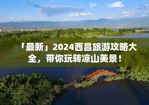 「最新」2024西昌旅游攻略大全,带你玩转凉山美景!
