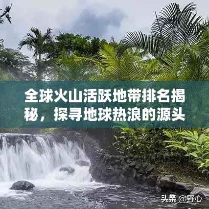 全球火山活跃地带排名揭秘,探寻地球热浪的源头