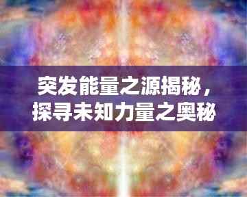 突发能量之源揭秘，探寻未知力量之奥秘