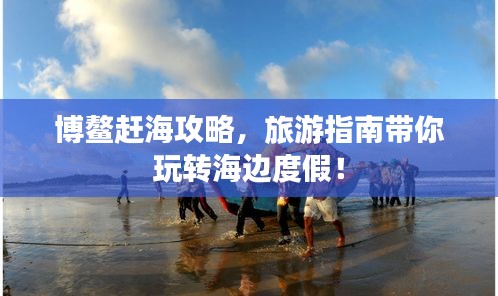 博鳌赶海攻略,旅游指南带你玩转海边度假!