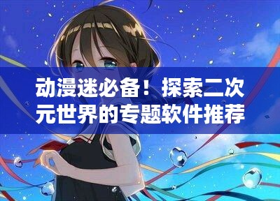 动漫迷必备!探索二次元世界的专题软件推荐