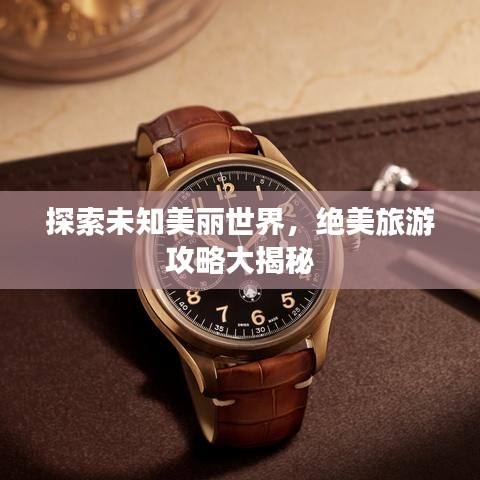 探索未知美丽世界，绝美旅游攻略大揭秘