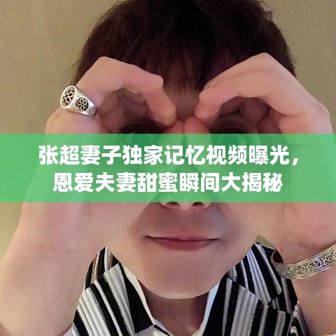 张超妻子独家记忆视频曝光,恩爱夫妻甜蜜瞬间大揭秘