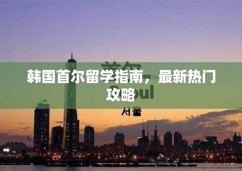 韩国首尔留学指南，最新热门攻略