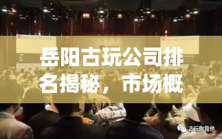 岳阳古玩公司排名揭秘，市场概况一网打尽