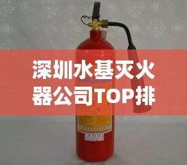 深圳水基灭火器公司TOP排行榜揭晓!