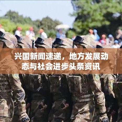 兴国新闻速递，地方发展动态与社会进步头条资讯