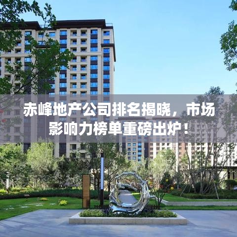 赤峰地产公司排名揭晓，市场影响力榜单重磅出炉！